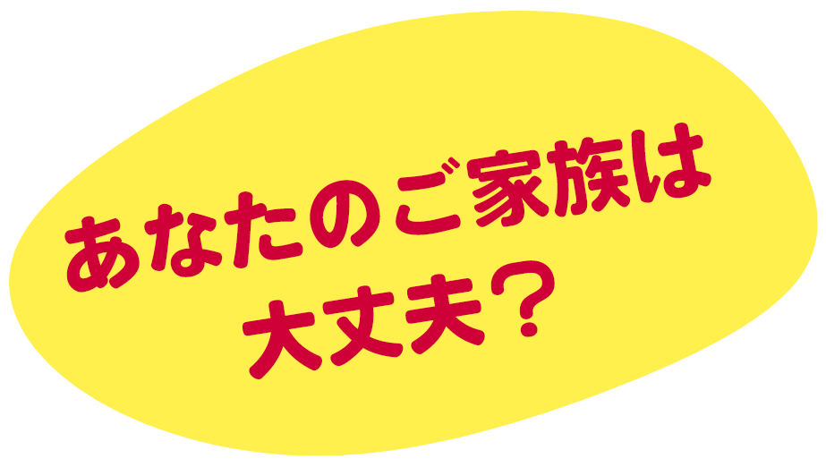 あなたのご家族は大丈夫？