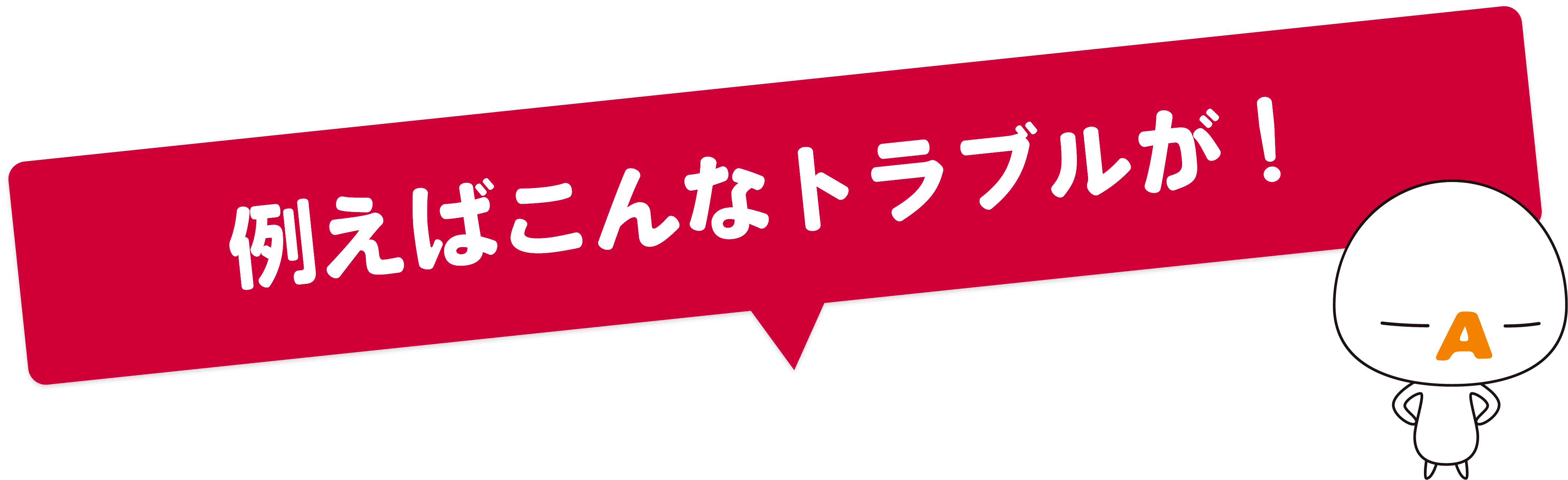 例えばこんなトラブルが！